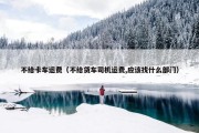 不给卡车运费（不给货车司机运费,应该找什么部门）