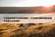 下长坡自动挡汽车该如何操作（下长坡时控制车速的正确方法是什么自动挡）