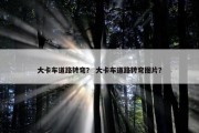 大卡车道路转弯？ 大卡车道路转弯图片？