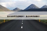 盟卡车神灵空战神照片？ 盟卡车神灵兽图片？