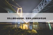京东上摩托车能买吗，在京东上买摩托车可以吗