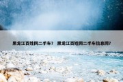黑龙江百姓网二手车？ 黑龙江百姓网二手车信息网？