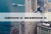 三轮摩托车多少钱一台？ 哈雷三轮摩托车多少钱一台？