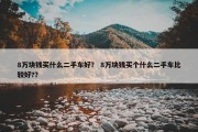 8万块钱买什么二手车好？ 8万块钱买个什么二手车比较好?？