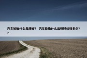 汽车轮胎什么品牌好？ 汽车轮胎什么品牌好价格多少?？