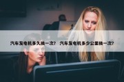 汽车发电机多久换一次？ 汽车发电机多少公里换一次？