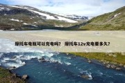 摩托车电瓶可以充电吗？ 摩托车12v充电要多久？