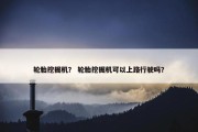 轮胎挖掘机？ 轮胎挖掘机可以上路行驶吗？