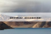沃尔沃卡车vds？ 沃尔沃卡车VDS系统？