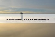 卡车司机卡车牌号，全国大卡车车牌号的司机查询