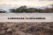 女士摩托车怎么放油（女士摩托车在哪里放油）