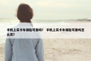 手机上买卡车保险可靠吗？ 手机上买卡车保险可靠吗怎么买？
