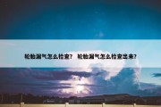 轮胎漏气怎么检查？ 轮胎漏气怎么检查出来？
