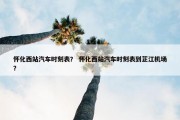 怀化西站汽车时刻表？ 怀化西站汽车时刻表到芷江机场？