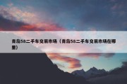 青岛58二手车交易市场（青岛58二手车交易市场在哪里）