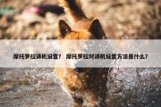 摩托罗拉讲机设置？ 摩托罗拉对讲机设置方法是什么？
