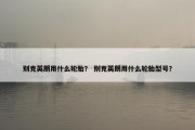 别克英朗用什么轮胎？ 别克英朗用什么轮胎型号？