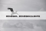 摩托车原地掉头，摩托车原地掉头怎么保持平衡