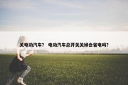 关电动汽车？ 电动汽车总开关关掉会省电吗？