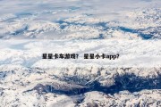 星星卡车游戏？ 星星小卡app？