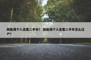 新能源个人出售二手车？ 新能源个人出售二手车怎么过户？