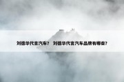 刘德华代言汽车？ 刘德华代言汽车品牌有哪些？