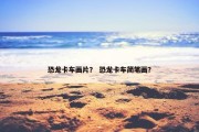 恐龙卡车画片？ 恐龙卡车简笔画？