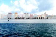 650一16轮胎价格？ 650一16轮胎多少钱一条？