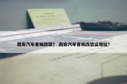 西安汽车音响改装？ 西安汽车音响改装店地址？