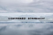 22寸自行车轮胎直径？ 自行车内胎26x138？