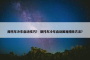 摩托车冷车启动技巧？ 摩托车冷车启动困难排除方法？