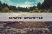 天津汽配厂打工？ 天津汽配厂都干什么活？