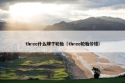 three什么牌子轮胎（three轮胎价格）