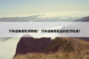 汽车运输危险货物规？ 汽车运输危险品的处罚标准？