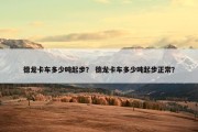 德龙卡车多少吨起步？ 德龙卡车多少吨起步正常？