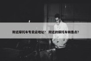 附近摩托车专卖店地址？ 附近的摩托车销售点？
