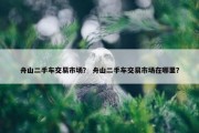 舟山二手车交易市场？ 舟山二手车交易市场在哪里？