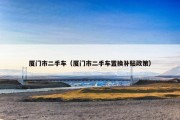 厦门市二手车（厦门市二手车置换补贴政策）