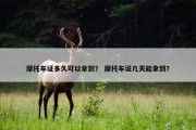 摩托车证多久可以拿到？ 摩托车证几天能拿到？