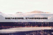 如何配汽车遥控器钥匙，配汽车遥控器钥匙在哪里配