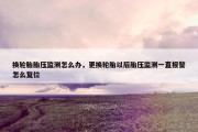 换轮胎胎压监测怎么办，更换轮胎以后胎压监测一直报警怎么复位