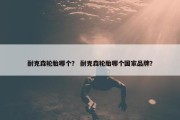 耐克森轮胎哪个？ 耐克森轮胎哪个国家品牌？