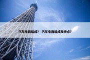 汽车电器组成？ 汽车电器组成及特点？