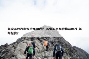 长安面包汽车报价及图片？ 长安面包车价格及图片 新车报价？