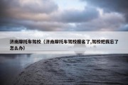 济南摩托车驾校（济南摩托车驾校报名了,驾校把我忘了怎么办）
