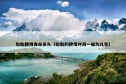 轮胎使用寿命多久（轮胎的使用时间一般为几年）
