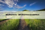 摩托罗拉9900x（摩托罗拉9900X怎么插手机卡）