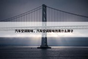 汽车空调除味，汽车空调除味剂用什么牌子