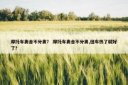 摩托车离合不分离？ 摩托车离合不分离,但车热了就好了？