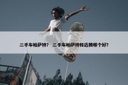 二手车帕萨特？ 二手车帕萨特和迈腾哪个好？